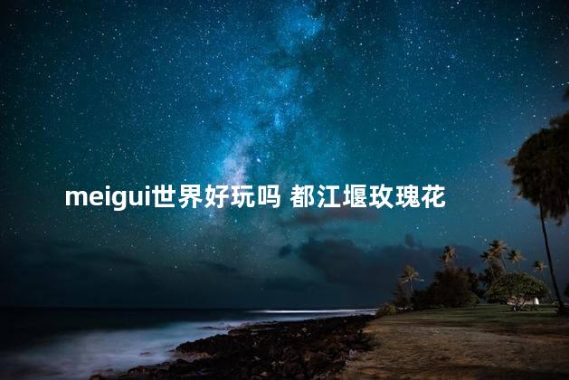 meigui世界好玩吗 都江堰玫瑰花溪谷好玩吗